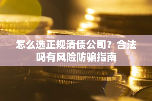 武汉怎么选正规清债公司？合法吗有风险防骗指南