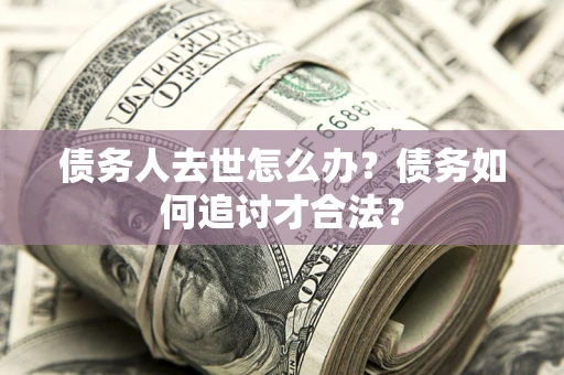 武汉债务人去世怎么办？债务如何追讨才合法？