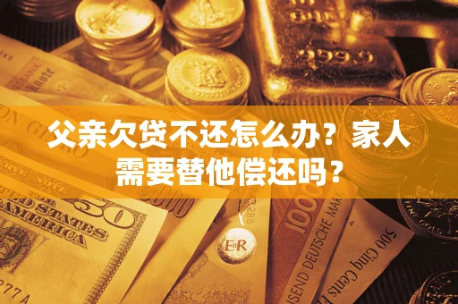 武汉父亲欠贷不还怎么办？家人需要替他偿还吗？
