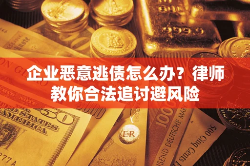 武汉企业恶意逃债怎么办？律师教你合法追讨避风险