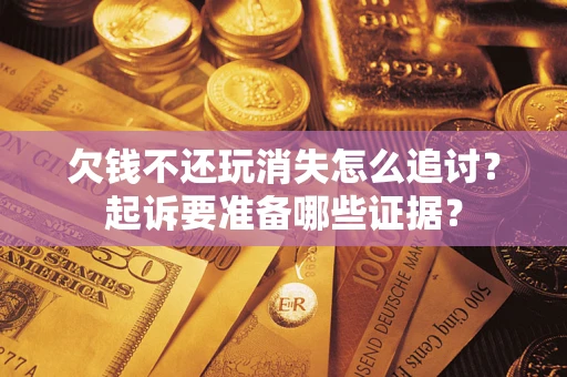 武汉欠钱不还玩消失怎么追讨？起诉要准备哪些证据？