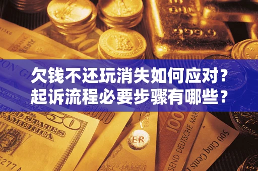 武汉欠钱不还玩消失如何应对？起诉流程必要步骤有哪些？