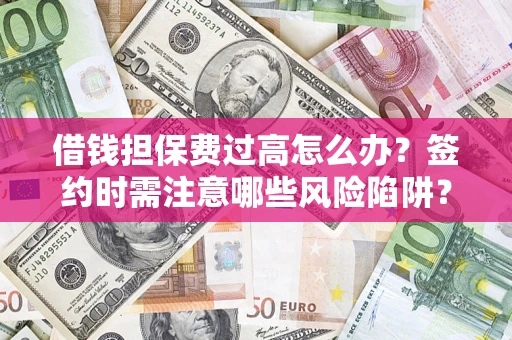武汉借钱担保费过高怎么办？签约时需注意哪些风险陷阱？