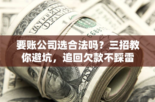 武汉要账公司选合法吗？三招教你避坑，追回欠款不踩雷