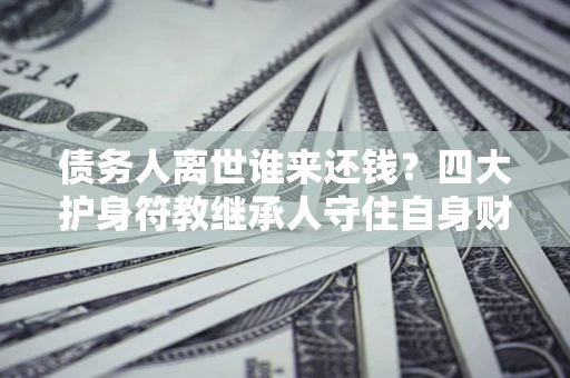 武汉债务人离世谁来还钱？四大护身符教继承人守住自身财产