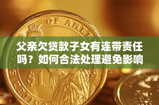 武汉父亲欠贷款子女有连带责任吗？如何合法处理避免影响？