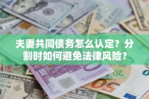 武汉夫妻共同债务怎么认定？分割时如何避免法律风险？