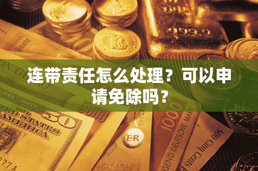 武汉连带责任怎么处理？可以申请免除吗？