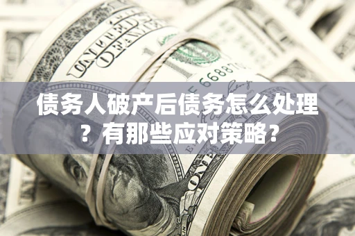 武汉债务人破产后债务怎么处理？有那些应对策略？