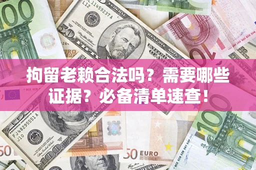 武汉拘留老赖合法吗？需要哪些证据？必备清单速查！