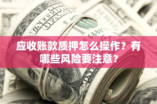 武汉应收账款质押怎么操作？有哪些风险要注意？